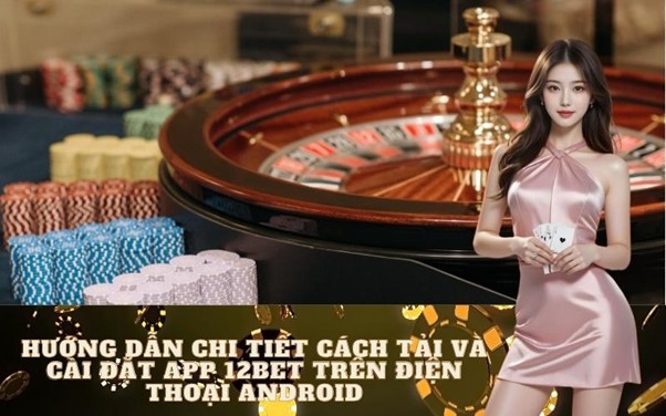 Hướng dẫn chi tiết cách tải và cài đặt app 12Bet trên điện thoại Android