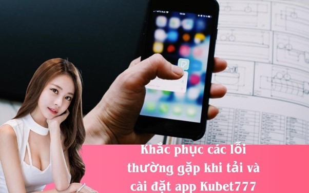 Khắc phục các lỗi thường gặp khi tải và cài đặt app Kubet777