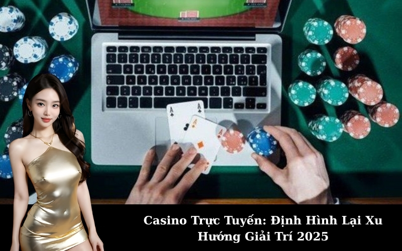 Casino Trực Tuyến: Định Hình Lại Xu Hướng Giải Trí 2025