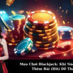 Mẹo Chơi Blackjack: Khi Nào Nên Rút Thêm Bài (Hit) Dễ Thắng