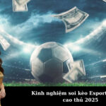 Kinh nghiệm soi kèo Esport: Mẹo từ cao thủ 2025